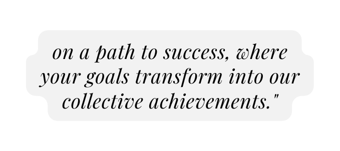 on a path to success where your goals transform into our collective achievements